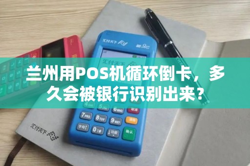 兰州用POS机循环倒卡，多久会被银行识别出来？