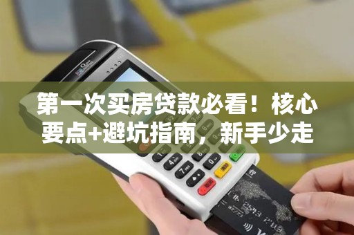第一次买房贷款必看！核心要点+避坑指南，新手少走弯路！