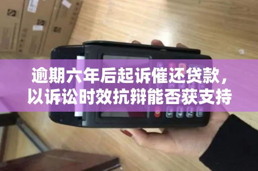 逾期六年后起诉催还贷款，以诉讼时效抗辩能否获支持？