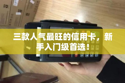 三款人气最旺的信用卡,新手入门级首选! 三款人气最旺的信用卡,新手入门级首选!