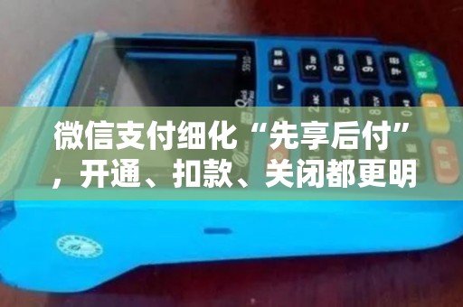 微信支付细化“先享后付”,开通、扣款、关闭都更明确了! 微信支付细化“先享后付”,开通、扣款、关闭都更明确了!