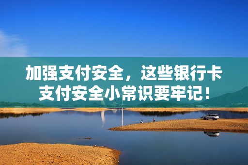 加强支付安全，这些银行卡支付安全小常识要牢记！