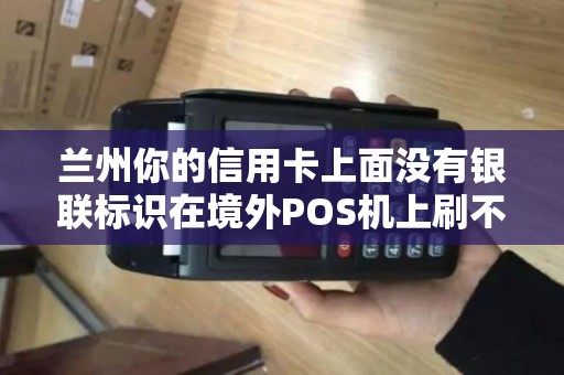兰州你的信用卡上面没有银联标识在境外POS机上刷不了怎么应急? 兰州你的信用卡上面没有银联标识在境外POS机上刷不了怎么应急?