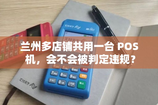 兰州多店铺共用一台 POS 机，会不会被判定违规？