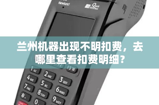 兰州机器出现不明扣费，去哪里查看扣费明细？
