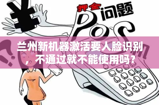 兰州新机器激活要人脸识别，不通过就不能使用吗？