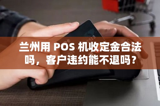 兰州用 POS 机收定金合法吗，客户违约能不退吗？