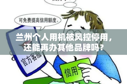 兰州个人用机被风控停用,还能再办其他品牌吗? 兰州个人用机被风控停用,还能再办其他品牌吗?