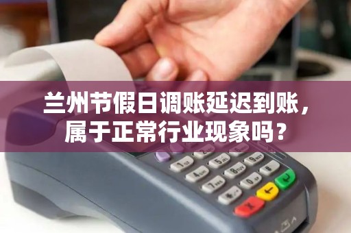 兰州节假日调账延迟到账,属于正常行业现象吗? 兰州节假日调账延迟到账,属于正常行业现象吗?