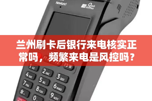 兰州刷卡后银行来电核实正常吗,频繁来电是风控吗? 兰州刷卡后银行来电核实正常吗,频繁来电是风控吗?