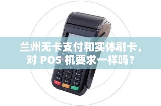 兰州无卡支付和实体刷卡,对 POS 机要求一样吗? 兰州无卡支付和实体刷卡,对 POS 机要求一样吗?