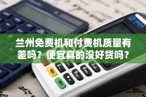 兰州免费机和付费机质量有差吗?便宜真的没好货吗? 兰州免费机和付费机质量有差吗?便宜真的没好货吗?