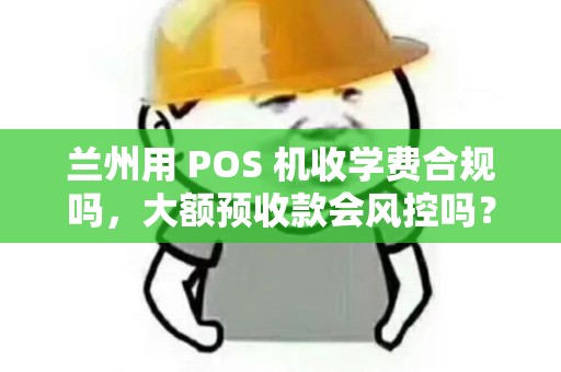 兰州用 POS 机收学费合规吗,大额预收款会风控吗? 兰州用 POS 机收学费合规吗,大额预收款会风控吗?