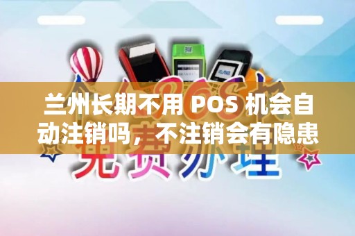 兰州长期不用 POS 机会自动注销吗,不注销会有隐患吗? 兰州长期不用 POS 机会自动注销吗,不注销会有隐患吗?