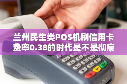 兰州民生类POS机刷信用卡费率0.38的时代是不是彻底结束了？