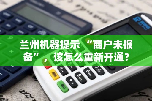 兰州机器提示 “商户未报备”,该怎么重新开通? 兰州机器提示 “商户未报备”,该怎么重新开通?