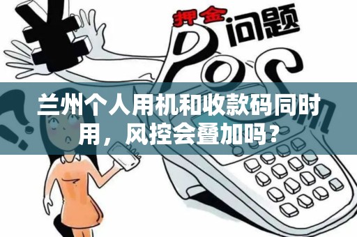 兰州个人用机和收款码同时用,风控会叠加吗? 兰州个人用机和收款码同时用,风控会叠加吗?