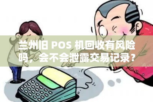 兰州旧 POS 机回收有风险吗,会不会泄露交易记录? 兰州旧 POS 机回收有风险吗,会不会泄露交易记录?