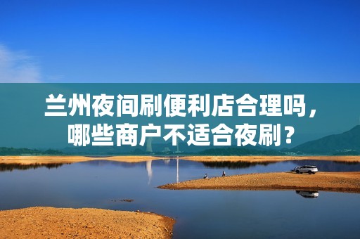 兰州夜间刷便利店合理吗,哪些商户不适合夜刷? 兰州夜间刷便利店合理吗,哪些商户不适合夜刷?