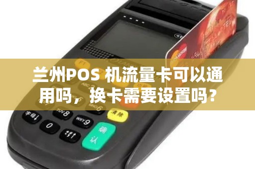兰州POS 机流量卡可以通用吗,换卡需要设置吗? 兰州POS 机流量卡可以通用吗,换卡需要设置吗?