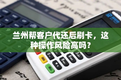 兰州帮客户代还后刷卡，这种操作风险高吗？