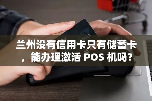 兰州没有信用卡只有储蓄卡，能办理激活 POS 机吗？