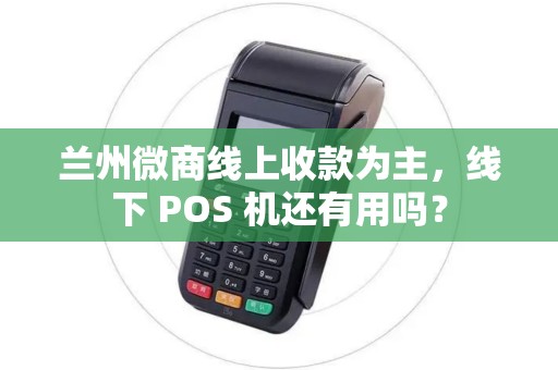 兰州微商线上收款为主，线下 POS 机还有用吗？
