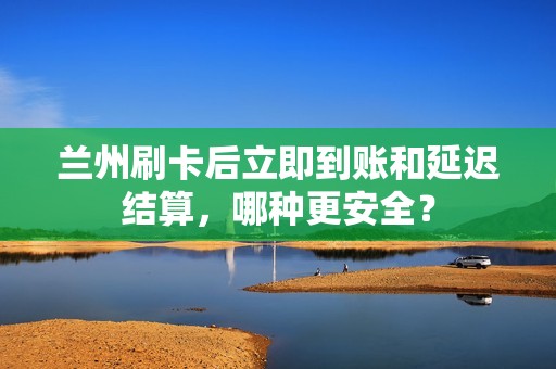 兰州刷卡后立即到账和延迟结算,哪种更安全? 兰州刷卡后立即到账和延迟结算,哪种更安全?