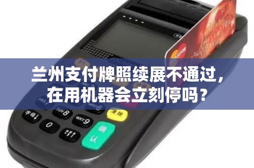 兰州支付牌照续展不通过，在用机器会立刻停吗？