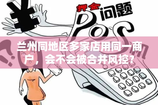 兰州同地区多家店用同一商户，会不会被合并风控？