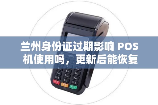 兰州身份证过期影响 POS 机使用吗，更新后能恢复吗？