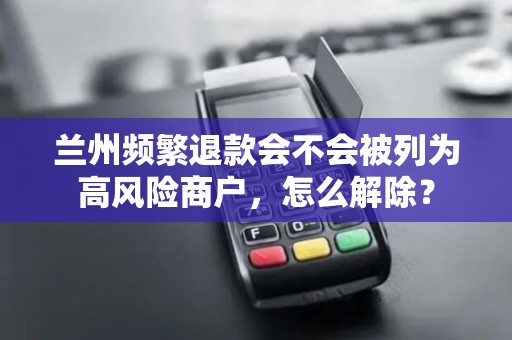 兰州频繁退款会不会被列为高风险商户，怎么解除？