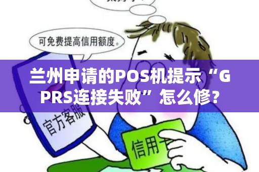 兰州申请的POS机提示“GPRS连接失败”怎么修？