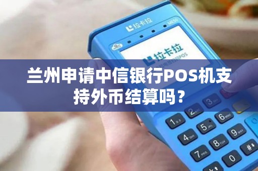兰州申请中信银行POS机支持外币结算吗？