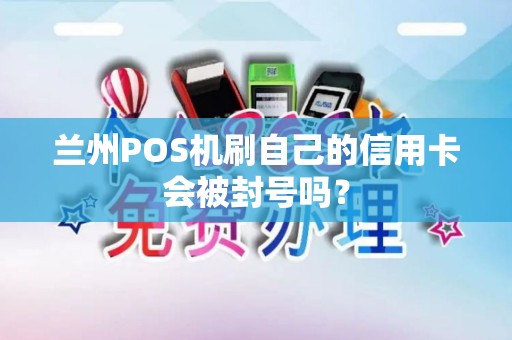 兰州POS机刷自己的信用卡会被封号吗？
