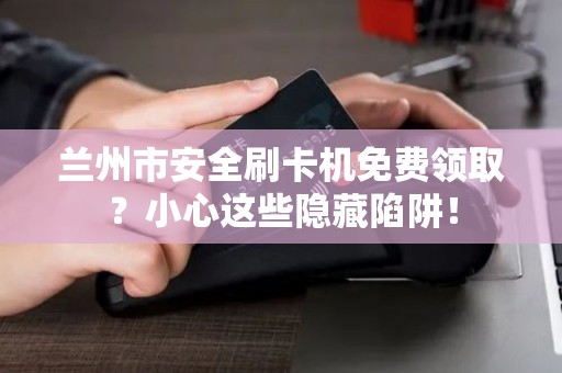 兰州市安全刷卡机免费领取?小心这些隐藏陷阱! 兰州市安全刷卡机免费领取?小心这些隐藏陷阱!