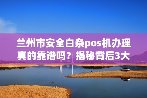 兰州市安全白条pos机办理真的靠谱吗?揭秘背后3大风险与避坑指南! 兰州市安全白条pos机办理真的靠谱吗?揭秘背后3大风险与避坑指南!