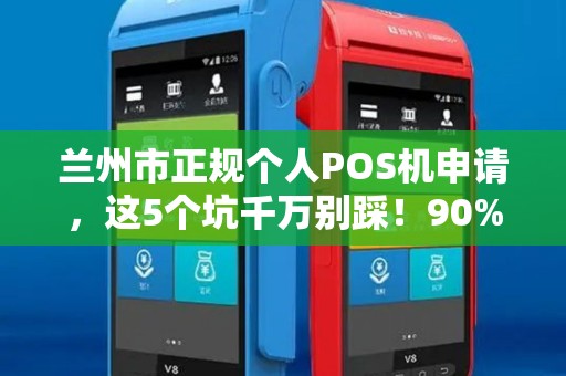 兰州市正规个人POS机申请，这5个坑千万别踩！90%的人不知道的真相！