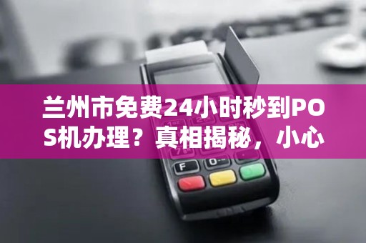 兰州市免费24小时秒到POS机办理？真相揭秘，小心这些套路！