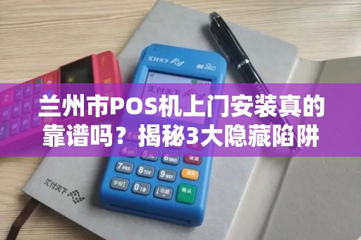 兰州市POS机上门安装真的靠谱吗？揭秘3大隐藏陷阱！