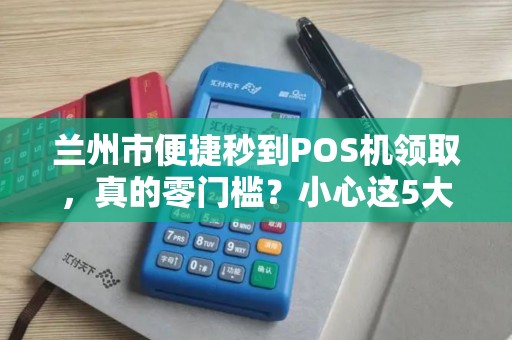 兰州市便捷秒到POS机领取,真的零门槛?小心这5大隐藏陷阱! 兰州市便捷秒到POS机领取,真的零门槛?小心这5大隐藏陷阱!