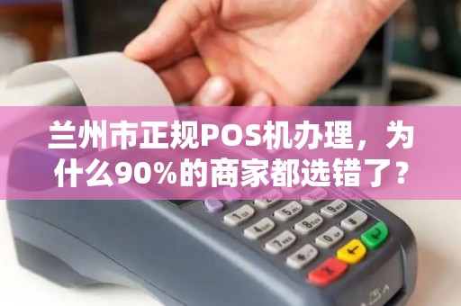 兰州市正规POS机办理,为什么90%的商家都选错了?揭秘3大避坑指南! 兰州市正规POS机办理,为什么90%的商家都选错了?揭秘3大避坑指南!