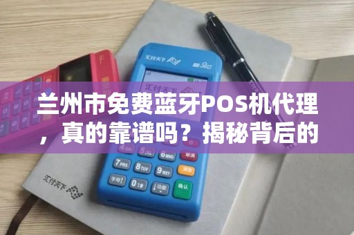 兰州市免费蓝牙POS机代理,真的靠谱吗?揭秘背后的5大陷阱! 兰州市免费蓝牙POS机代理,真的靠谱吗?揭秘背后的5大陷阱!
