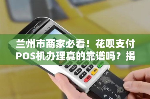 兰州市商家必看!花呗支付POS机办理真的靠谱吗?揭秘隐藏的3大风险与5大优势! 兰州市商家必看!花呗支付POS机办理真的靠谱吗?揭秘隐藏的3大风险与5大优势!