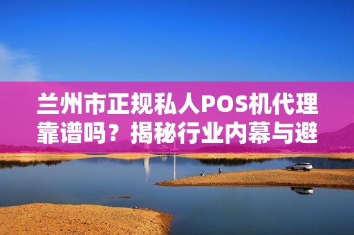 兰州市正规私人POS机代理靠谱吗？揭秘行业内幕与避坑指南！