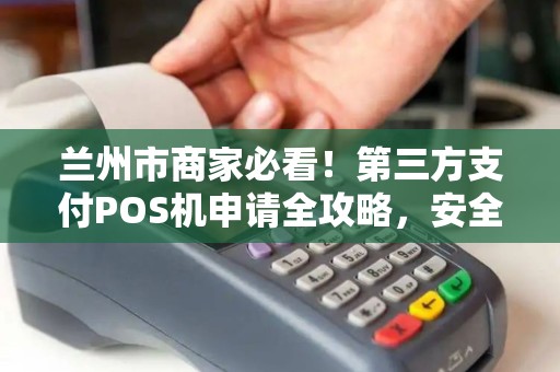 兰州市商家必看!第三方支付POS机申请全攻略,安全与效率如何兼得? 兰州市商家必看!第三方支付POS机申请全攻略,安全与效率如何兼得?