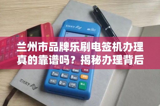 兰州市品牌乐刷电签机办理真的靠谱吗？揭秘办理背后的3大陷阱！