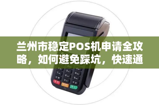 兰州市稳定POS机申请全攻略，如何避免踩坑，快速通过审核？