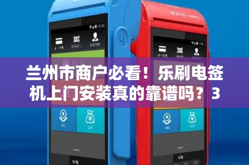 兰州市商户必看!乐刷电签机上门安装真的靠谱吗?3分钟揭秘隐藏优势! 兰州市商户必看!乐刷电签机上门安装真的靠谱吗?3分钟揭秘隐藏优势!