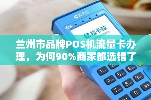 兰州市品牌POS机流量卡办理，为何90%商家都选错了？真相让人震惊！